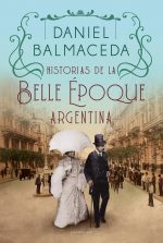 HISTORIAS DE LA BELLE EPOQUE ARGENTINA - Balmaceda, Daniel